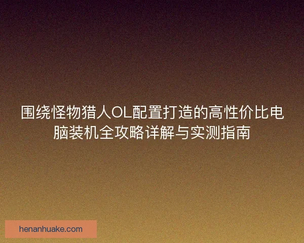 围绕怪物猎人OL配置打造的高性价比电脑装机全攻略详解与实测指南