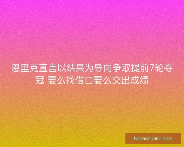 恩里克直言以结果为导向争取提前7轮夺冠 要么找借口要么交出成绩