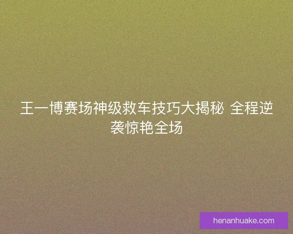 王一博赛场神级救车技巧大揭秘 全程逆袭惊艳全场