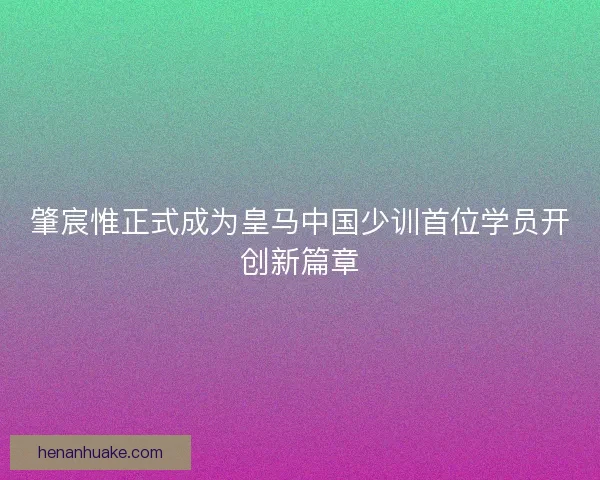 肇宸惟正式成为皇马中国少训首位学员开创新篇章