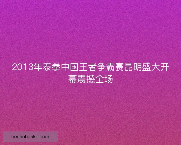 2013年泰拳中国王者争霸赛昆明盛大开幕震撼全场 2013年泰拳中国王者争霸赛昆明盛大开幕震撼全场