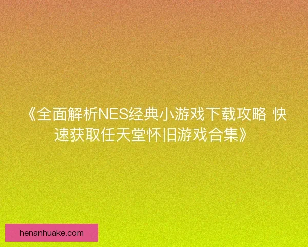 《全面解析NES经典小游戏下载攻略 快速获取任天堂怀旧游戏合集》