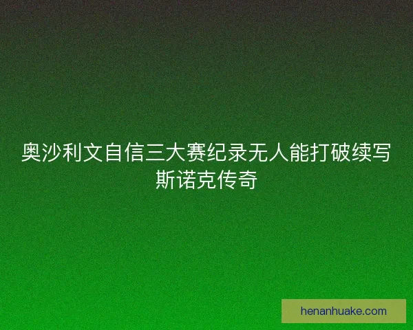 奥沙利文自信三大赛纪录无人能打破续写斯诺克传奇