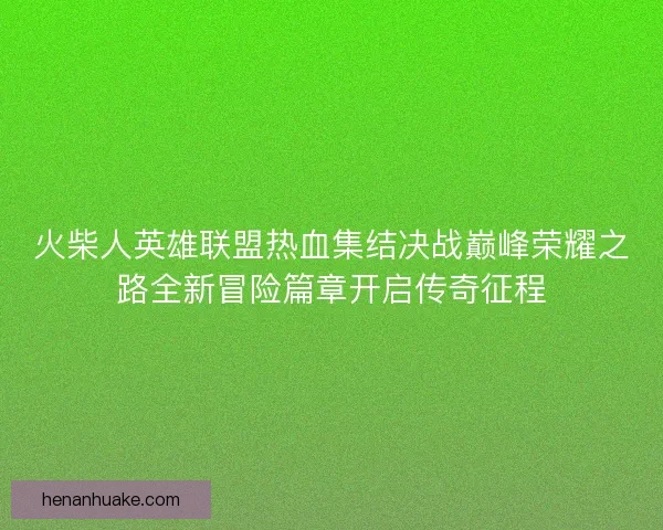 火柴人英雄联盟热血集结决战巅峰荣耀之路全新冒险篇章开启传奇征程 火柴人英雄联盟热血集结决战巅峰荣耀之路全新冒险篇章开启传奇征程