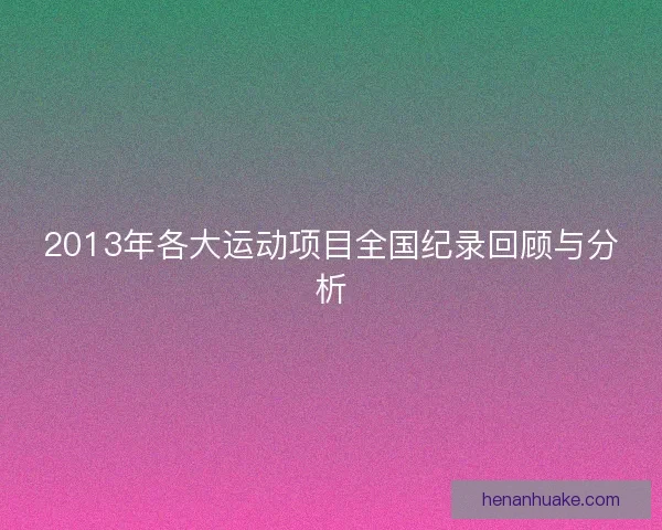 2013年各大运动项目全国纪录回顾与分析 2013年各大运动项目全国纪录回顾与分析