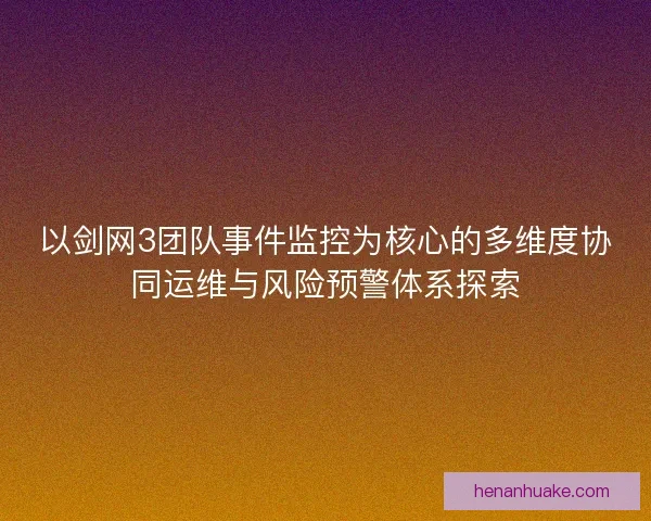 以剑网3团队事件监控为核心的多维度协同运维与风险预警体系探索