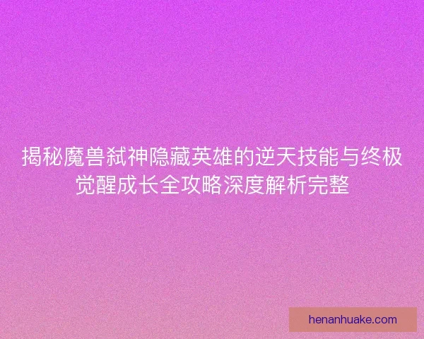 揭秘魔兽弑神隐藏英雄的逆天技能与终极觉醒成长全攻略深度解析完整 揭秘魔兽弑神隐藏英雄的逆天技能与终极觉醒成长全攻略深度解析完整