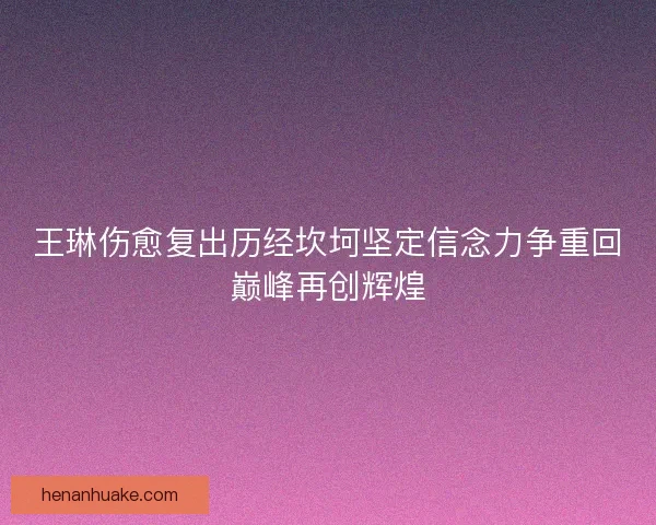 王琳伤愈复出历经坎坷坚定信念力争重回巅峰再创辉煌