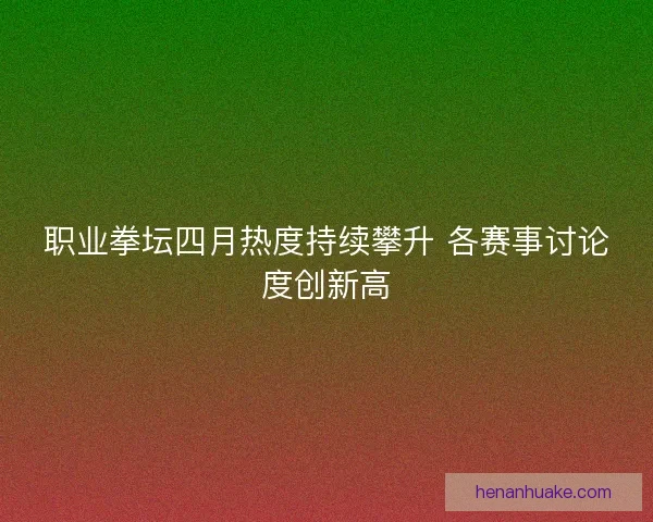 职业拳坛四月热度持续攀升 各赛事讨论度创新高
