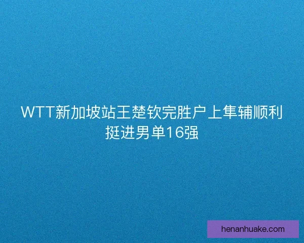 WTT新加坡站王楚钦完胜户上隼辅顺利挺进男单16强