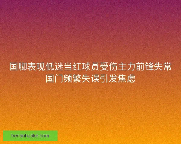 国脚表现低迷当红球员受伤主力前锋失常国门频繁失误引发焦虑