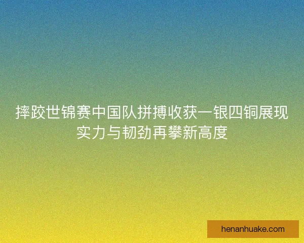 摔跤世锦赛中国队拼搏收获一银四铜展现实力与韧劲再攀新高度