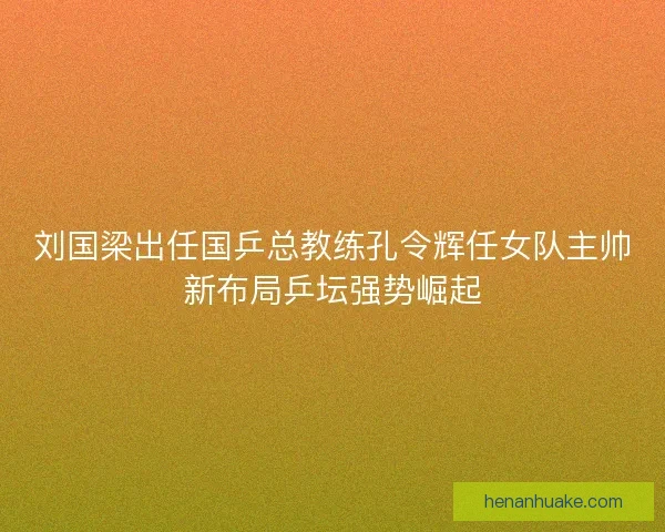 刘国梁出任国乒总教练孔令辉任女队主帅新布局乒坛强势崛起 刘国梁出任国乒总教练孔令辉任女队主帅新布局乒坛强势崛起