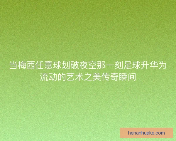 当梅西任意球划破夜空那一刻足球升华为流动的艺术之美传奇瞬间 当梅西任意球划破夜空那一刻足球升华为流动的艺术之美传奇瞬间