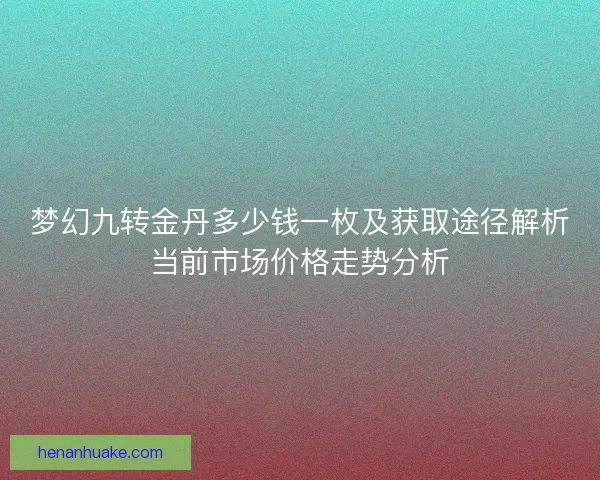 梦幻九转金丹多少钱一枚及获取途径解析当前市场价格走势分析 梦幻九转金丹多少钱一枚及获取途径解析当前市场价格走势分析