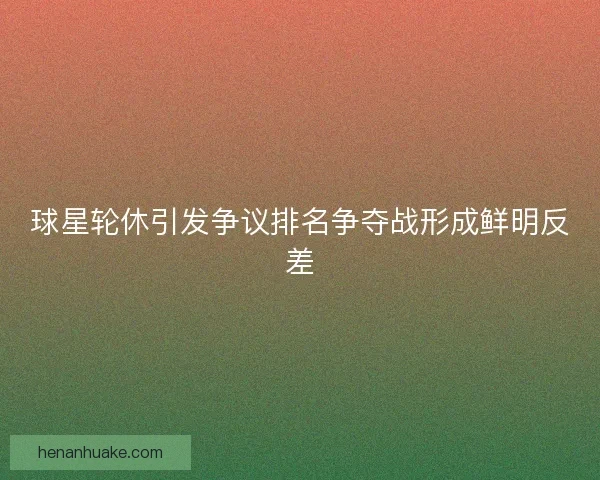 球星轮休引发争议排名争夺战形成鲜明反差 球星轮休引发争议排名争夺战形成鲜明反差