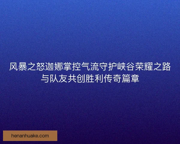 风暴之怒迦娜掌控气流守护峡谷荣耀之路与队友共创胜利传奇篇章 风暴之怒迦娜掌控气流守护峡谷荣耀之路与队友共创胜利传奇篇章