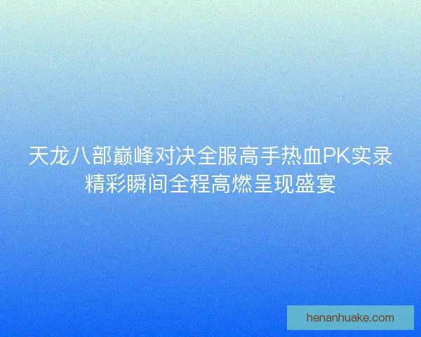 天龙八部巅峰对决全服高手热血PK实录精彩瞬间全程高燃呈现盛宴 天龙八部巅峰对决全服高手热血PK实录精彩瞬间全程高燃呈现盛宴