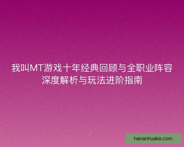 我叫MT游戏十年经典回顾与全职业阵容深度解析与玩法进阶指南