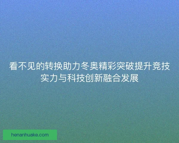 看不见的转换助力冬奥精彩突破提升竞技实力与科技创新融合发展