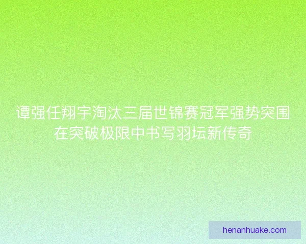 谭强任翔宇淘汰三届世锦赛冠军强势突围在突破极限中书写羽坛新传奇