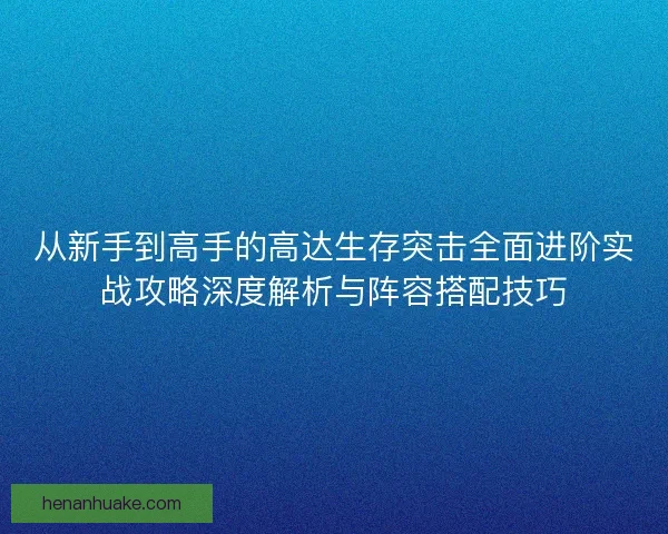 从新手到高手的高达生存突击全面进阶实战攻略深度解析与阵容搭配技巧 从新手到高手的高达生存突击全面进阶实战攻略深度解析与阵容搭配技巧