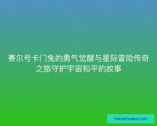 赛尔号卡门兔的勇气觉醒与星际冒险传奇之旅守护宇宙和平的故事 赛尔号卡门兔的勇气觉醒与星际冒险传奇之旅守护宇宙和平的故事