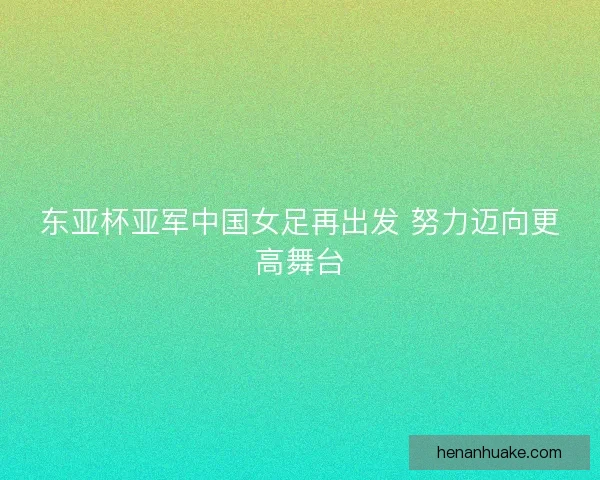 东亚杯亚军中国女足再出发 努力迈向更高舞台