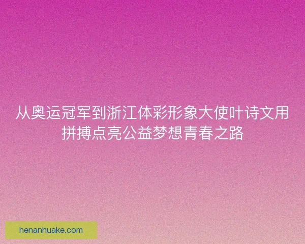从奥运冠军到浙江体彩形象大使叶诗文用拼搏点亮公益梦想青春之路