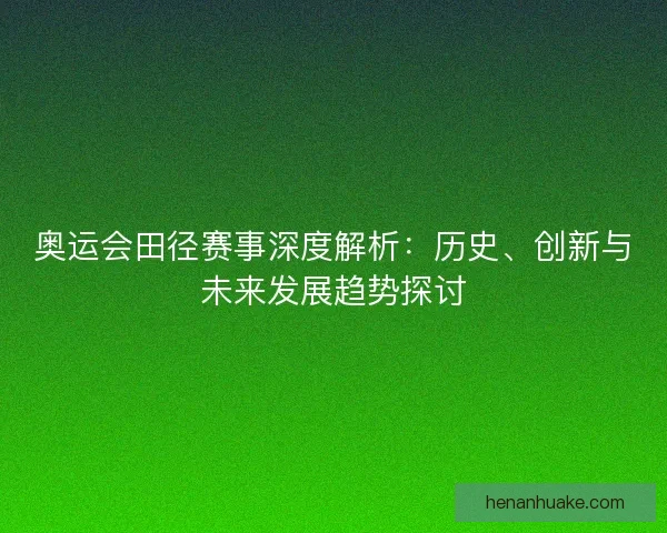 奥运会田径赛事深度解析：历史、创新与未来发展趋势探讨