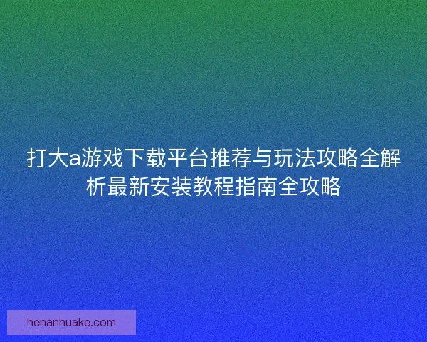 打大a游戏下载平台推荐与玩法攻略全解析最新安装教程指南全攻略