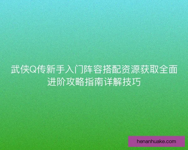 武侠Q传新手入门阵容搭配资源获取全面进阶攻略指南详解技巧