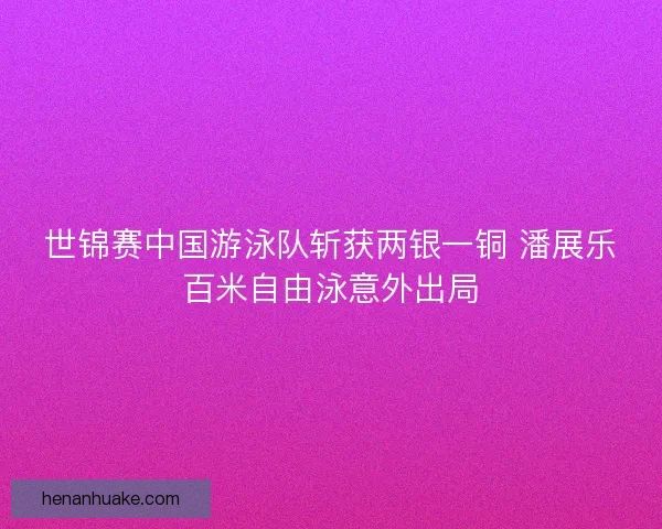 世锦赛中国游泳队斩获两银一铜 潘展乐百米自由泳意外出局