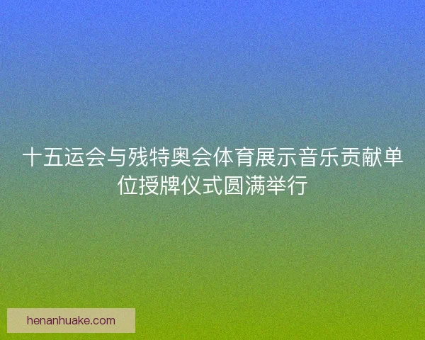 十五运会与残特奥会体育展示音乐贡献单位授牌仪式圆满举行 十五运会与残特奥会体育展示音乐贡献单位授牌仪式圆满举行